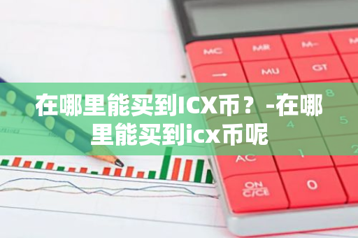 在哪里能买到ICX币？-在哪里能买到icx币呢