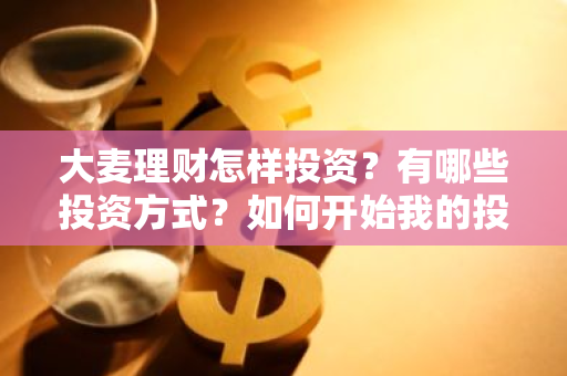 大麦理财怎样投资？有哪些投资方式？如何开始我的投资旅程？