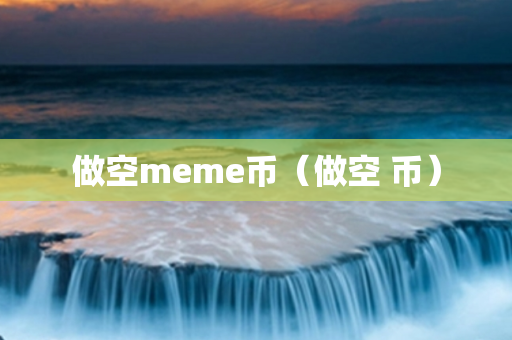 做空meme币（做空 币）