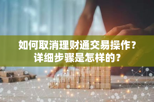 如何取消理财通交易操作？详细步骤是怎样的？