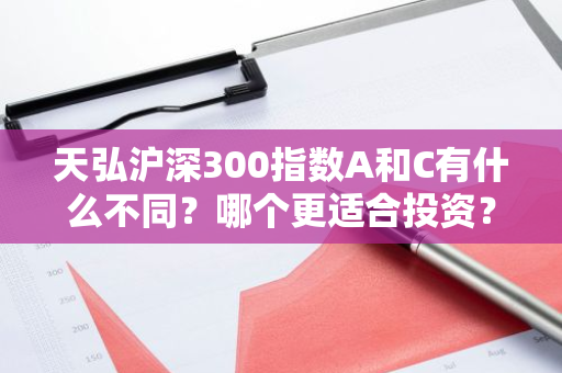 天弘沪深300指数A和C有什么不同？哪个更适合投资？