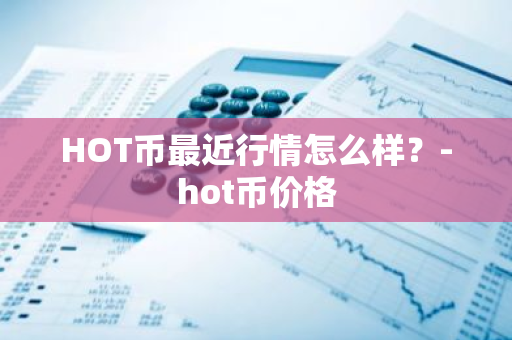 HOT币最近行情怎么样？-hot币价格