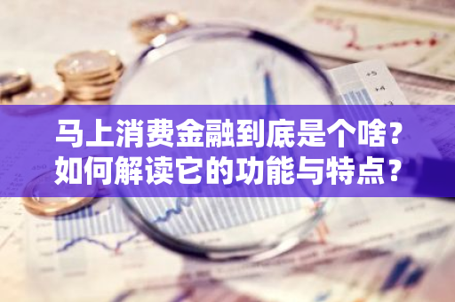 马上消费金融到底是个啥？如何解读它的功能与特点？