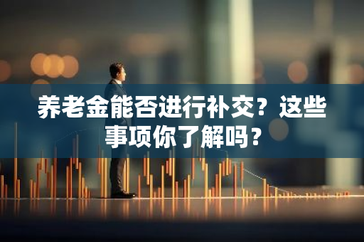 养老金能否进行补交？这些事项你了解吗？