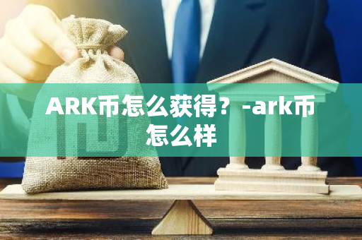 ARK币怎么获得？-ark币怎么样