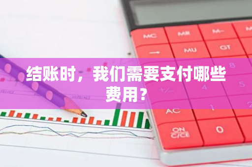 结账时，我们需要支付哪些费用？