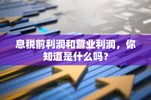 息税前利润和营业利润，你知道是什么吗？