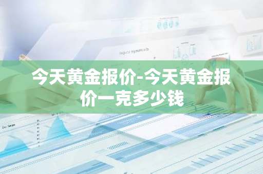 今天黄金报价-今天黄金报价一克多少钱