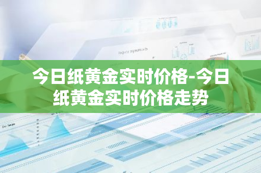 今日纸黄金实时价格-今日纸黄金实时价格走势