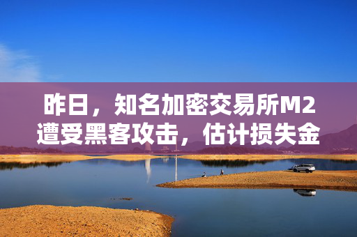 昨日，知名加密交易所M2遭受黑客攻击，估计损失金额高达1300万美元