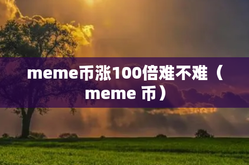 meme币涨100倍难不难（meme 币）