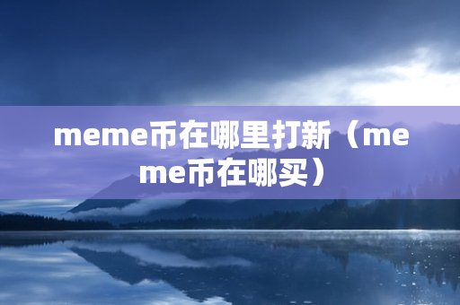 meme币在哪里打新（meme币在哪买）