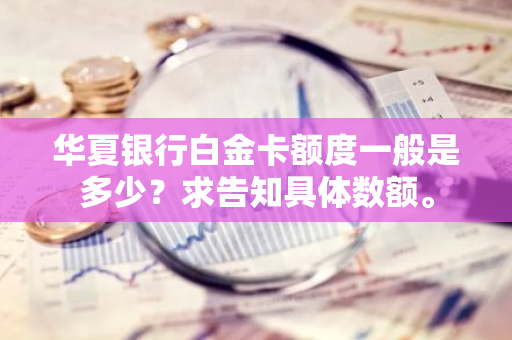 华夏银行白金卡额度一般是多少？求告知具体数额。