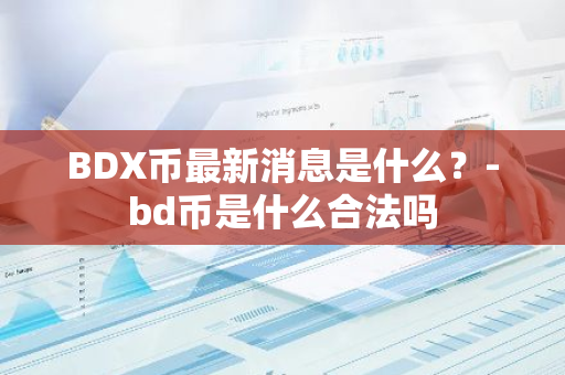 BDX币最新消息是什么？-bd币是什么合法吗