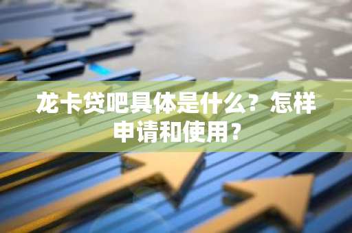 龙卡贷吧具体是什么？怎样申请和使用？