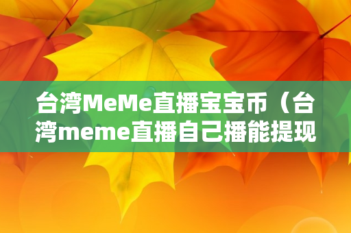 台湾MeMe直播宝宝币（台湾meme直播自己播能提现吗）