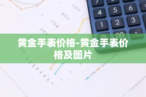 黄金手表价格-黄金手表价格及图片