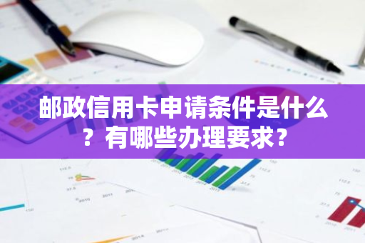 邮政信用卡申请条件是什么？有哪些办理要求？