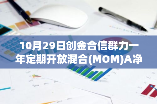 10月29日创金合信群力一年定期开放混合(MOM)A净值下跌0.73%，近1个月累计上涨5.28%