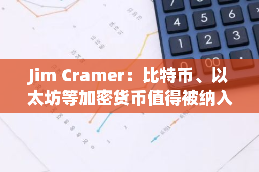 Jim Cramer：比特币、以太坊等加密货币值得被纳入投资组合