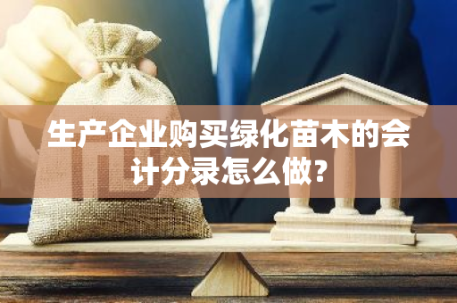 生产企业购买绿化苗木的会计分录怎么做？