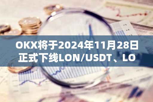 OKX将于2024年11月28日正式下线LON/USDT、LON/USDC交易对