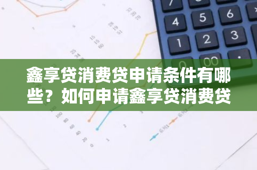 鑫享贷消费贷申请条件有哪些？如何申请鑫享贷消费贷？