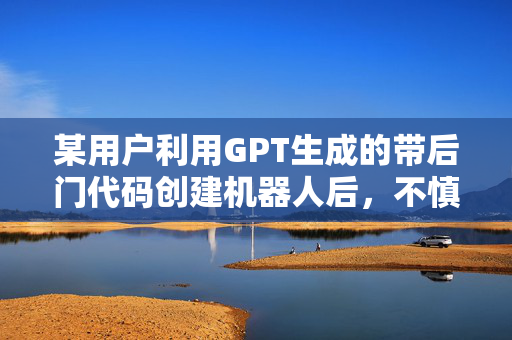 某用户利用GPT生成的带后门代码创建机器人后，不慎将私钥泄露至钓鱼网站