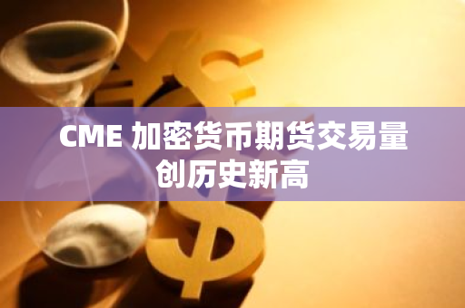 CME 加密货币期货交易量创历史新高