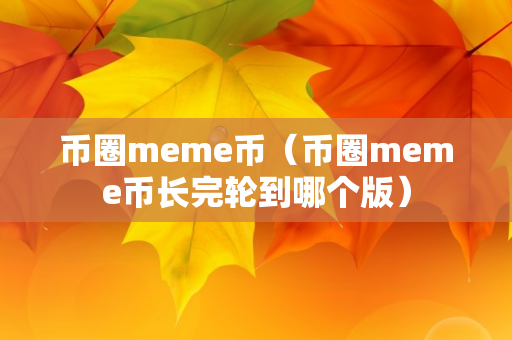 币圈meme币（币圈meme币长完轮到哪个版）