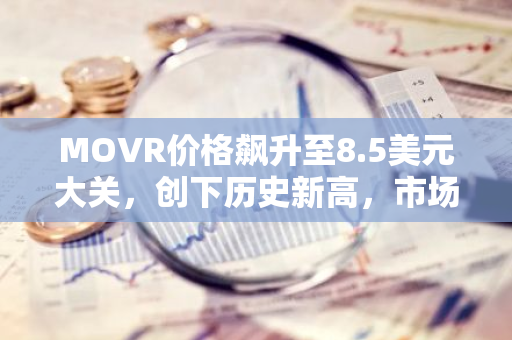 MOVR价格飙升至8.5美元大关，创下历史新高，市场反应热烈