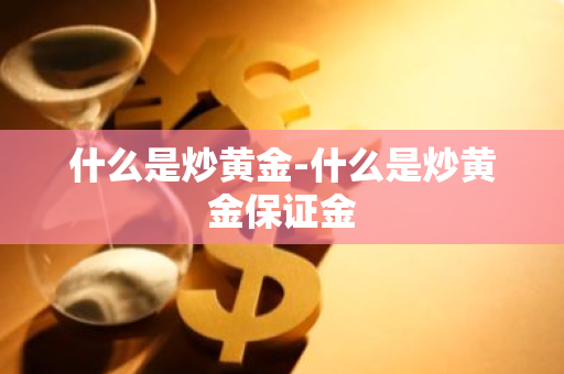 什么是炒黄金-什么是炒黄金保证金