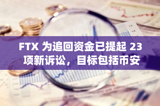 FTX 为追回资金已提起 23 项新诉讼，目标包括币安、SkyBridge Capital 等