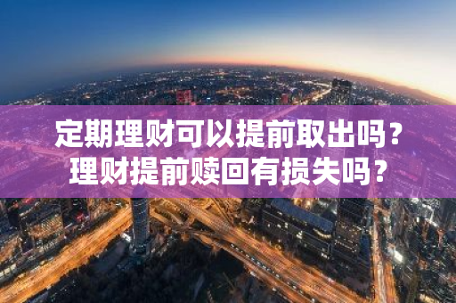 定期理财可以提前取出吗？理财提前赎回有损失吗？