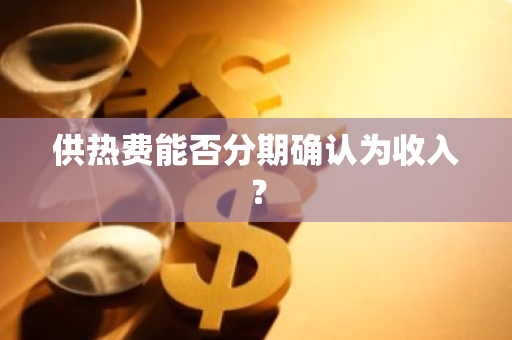 供热费能否分期确认为收入？