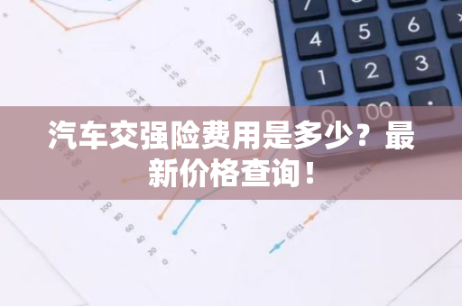 汽车交强险费用是多少？最新价格查询！