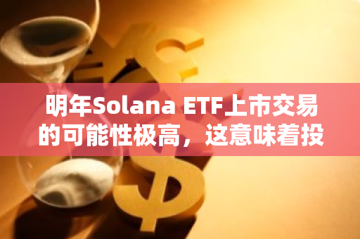 明年Solana ETF上市交易的可能性极高，这意味着投资者将有机会通过购买该ETF来参与Solana的发展。