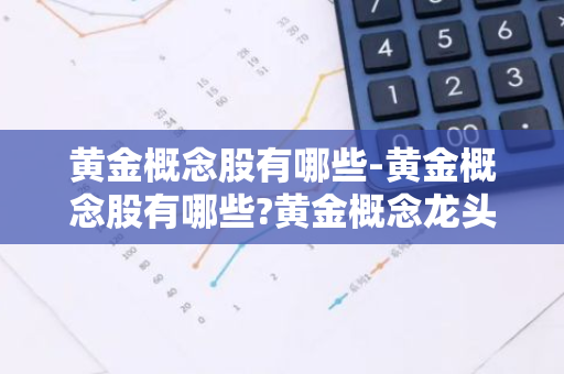 黄金概念股有哪些-黄金概念股有哪些?黄金概念龙头股最新消息