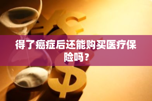 得了癌症后还能购买医疗保险吗？