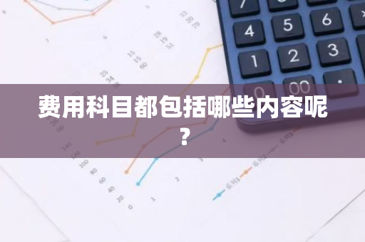 费用科目都包括哪些内容呢？