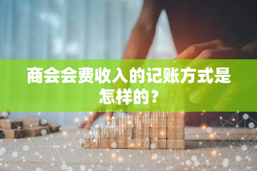 商会会费收入的记账方式是怎样的？