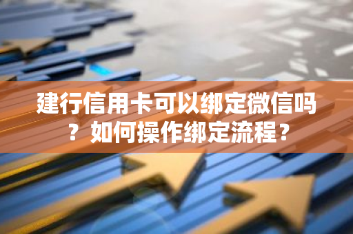 建行信用卡可以绑定微信吗？如何操作绑定流程？