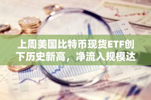 上周美国比特币现货ETF创下历史新高，净流入规模达338亿美元