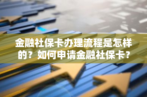 金融社保卡办理流程是怎样的？如何申请金融社保卡？