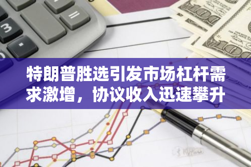 特朗普胜选引发市场杠杆需求激增，协议收入迅速攀升：专业解析