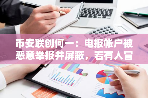 币安联创何一：电报帐户被恶意举报并屏蔽，若有人冒充是骗局