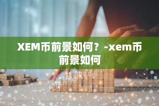 XEM币前景如何？-xem币前景如何