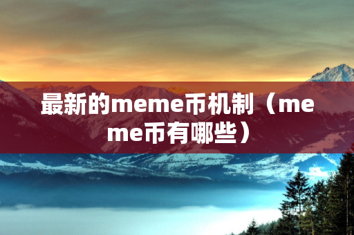 最新的meme币机制（meme币有哪些）