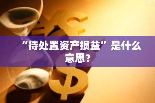 “待处置资产损益”是什么意思？