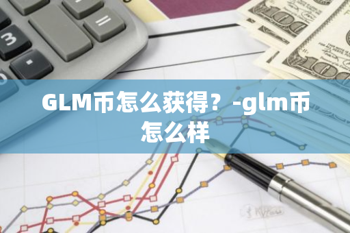 GLM币怎么获得？-glm币怎么样